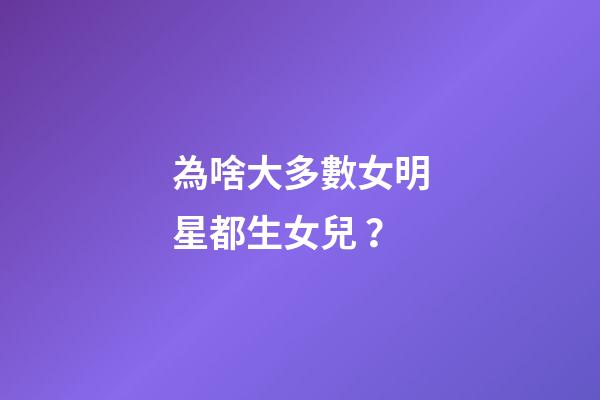 為啥大多數女明星都生女兒？